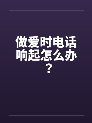做爱时电话响起怎么办？